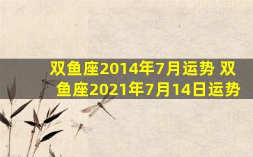 双鱼座2014年7月运势 双鱼座2021年7月14日运势